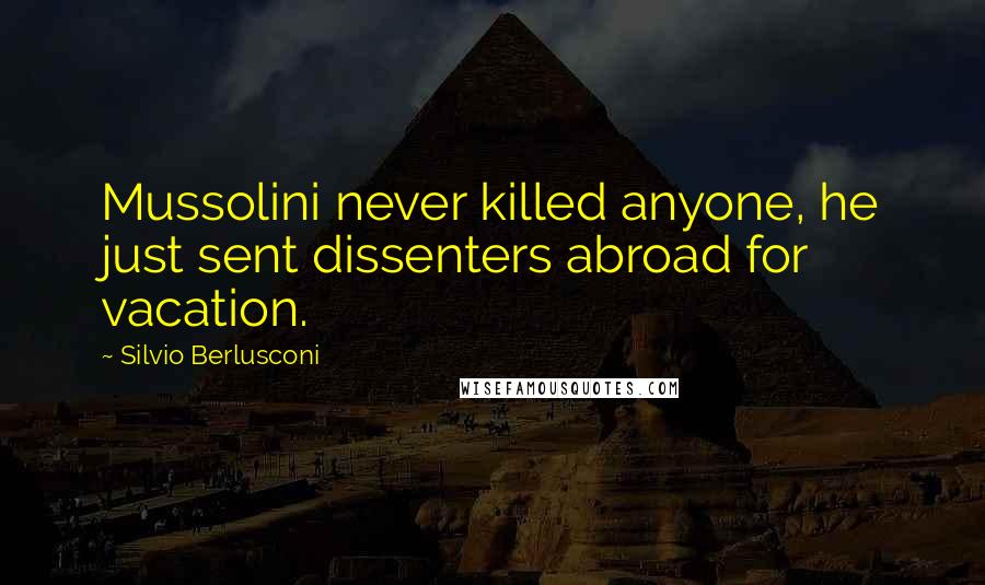 Silvio Berlusconi Quotes: Mussolini never killed anyone, he just sent dissenters abroad for vacation.