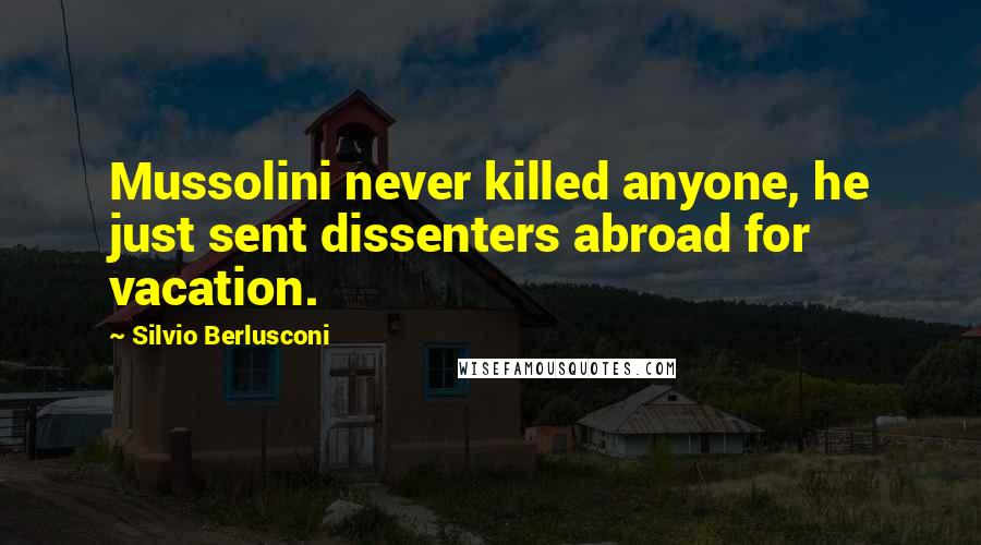 Silvio Berlusconi Quotes: Mussolini never killed anyone, he just sent dissenters abroad for vacation.