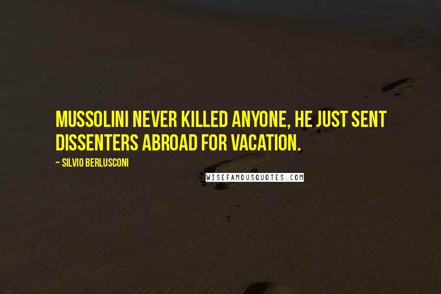 Silvio Berlusconi Quotes: Mussolini never killed anyone, he just sent dissenters abroad for vacation.