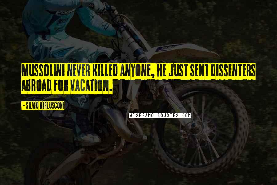 Silvio Berlusconi Quotes: Mussolini never killed anyone, he just sent dissenters abroad for vacation.