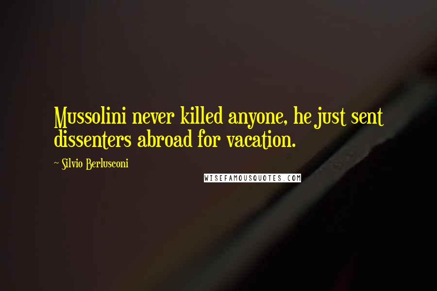 Silvio Berlusconi Quotes: Mussolini never killed anyone, he just sent dissenters abroad for vacation.