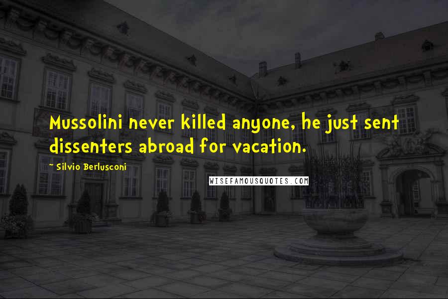 Silvio Berlusconi Quotes: Mussolini never killed anyone, he just sent dissenters abroad for vacation.