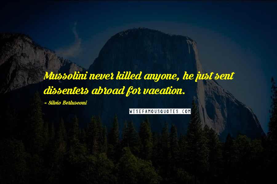 Silvio Berlusconi Quotes: Mussolini never killed anyone, he just sent dissenters abroad for vacation.