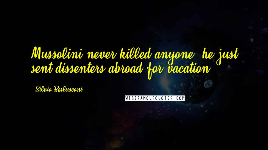 Silvio Berlusconi Quotes: Mussolini never killed anyone, he just sent dissenters abroad for vacation.