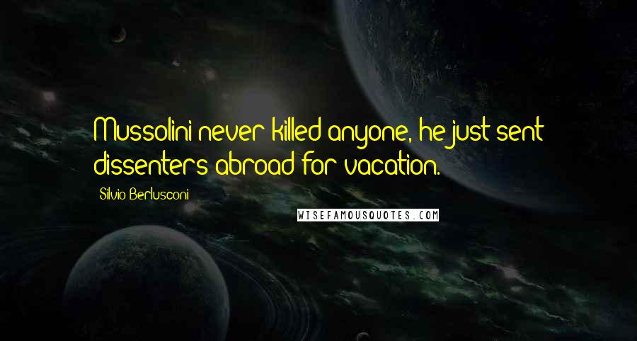 Silvio Berlusconi Quotes: Mussolini never killed anyone, he just sent dissenters abroad for vacation.