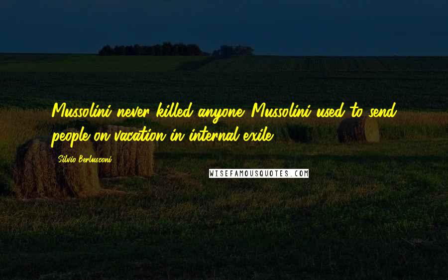 Silvio Berlusconi Quotes: Mussolini never killed anyone. Mussolini used to send people on vacation in internal exile.