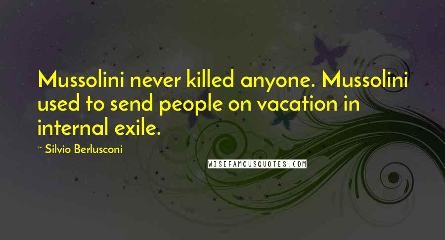 Silvio Berlusconi Quotes: Mussolini never killed anyone. Mussolini used to send people on vacation in internal exile.