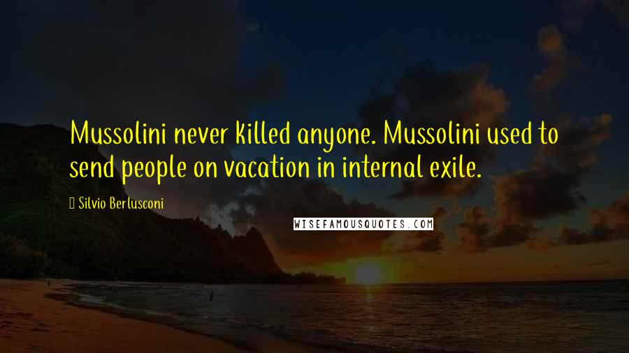 Silvio Berlusconi Quotes: Mussolini never killed anyone. Mussolini used to send people on vacation in internal exile.