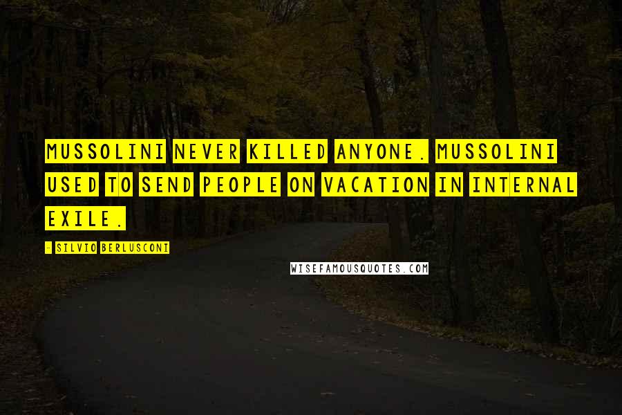 Silvio Berlusconi Quotes: Mussolini never killed anyone. Mussolini used to send people on vacation in internal exile.