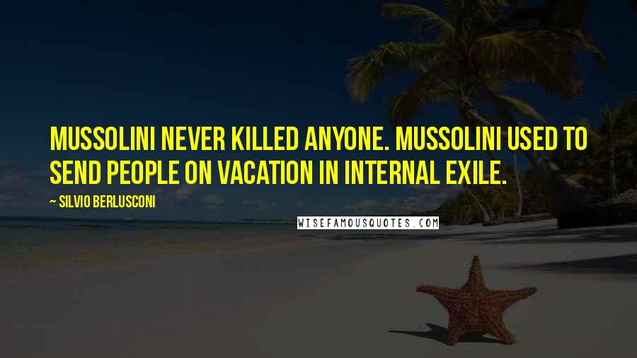 Silvio Berlusconi Quotes: Mussolini never killed anyone. Mussolini used to send people on vacation in internal exile.