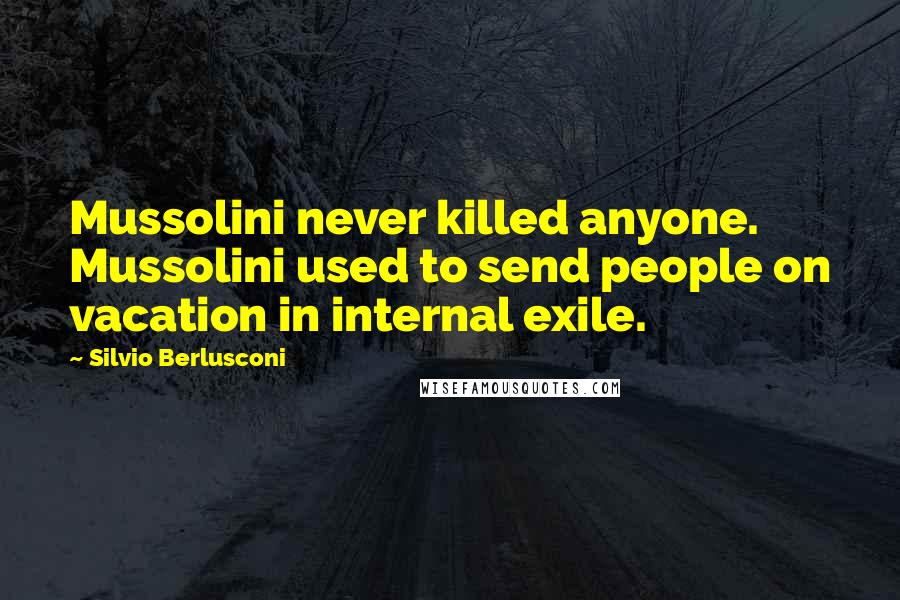 Silvio Berlusconi Quotes: Mussolini never killed anyone. Mussolini used to send people on vacation in internal exile.