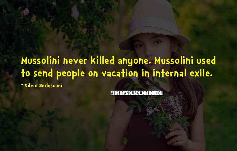 Silvio Berlusconi Quotes: Mussolini never killed anyone. Mussolini used to send people on vacation in internal exile.