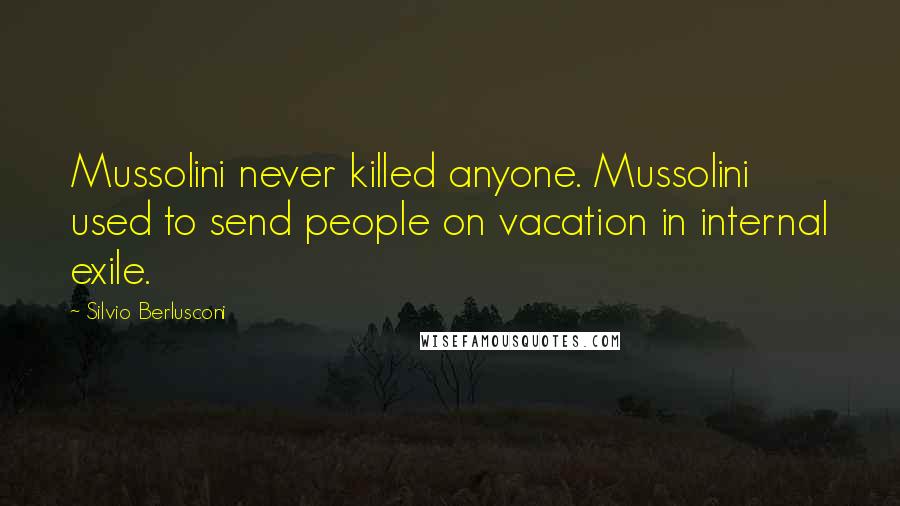 Silvio Berlusconi Quotes: Mussolini never killed anyone. Mussolini used to send people on vacation in internal exile.