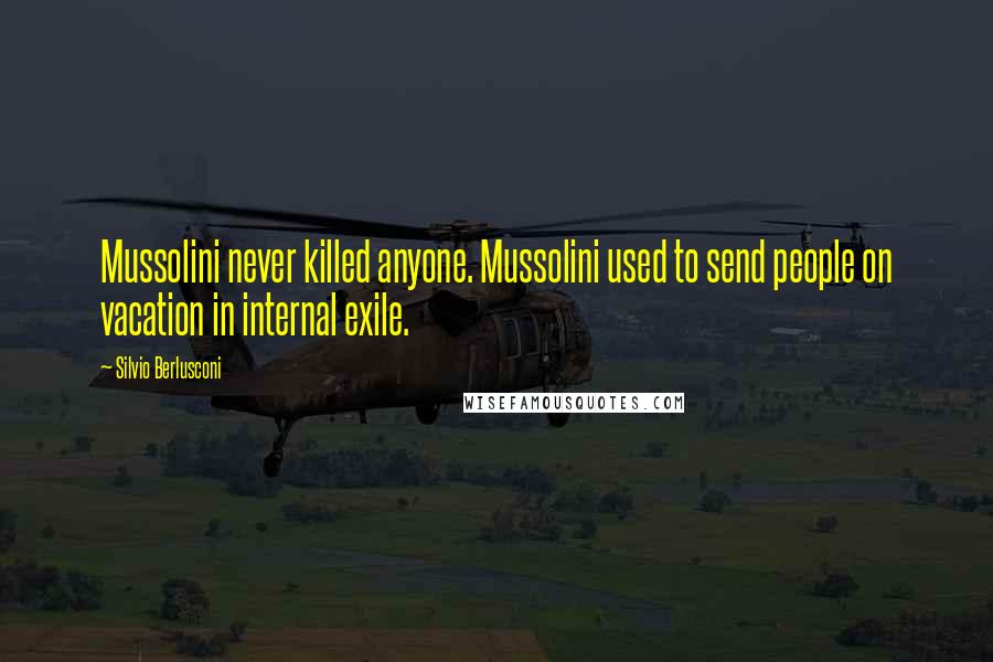 Silvio Berlusconi Quotes: Mussolini never killed anyone. Mussolini used to send people on vacation in internal exile.