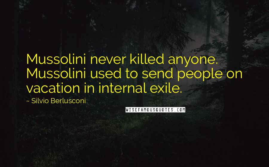 Silvio Berlusconi Quotes: Mussolini never killed anyone. Mussolini used to send people on vacation in internal exile.