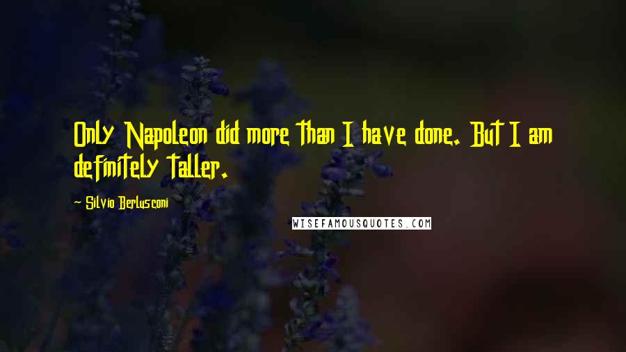 Silvio Berlusconi Quotes: Only Napoleon did more than I have done. But I am definitely taller.