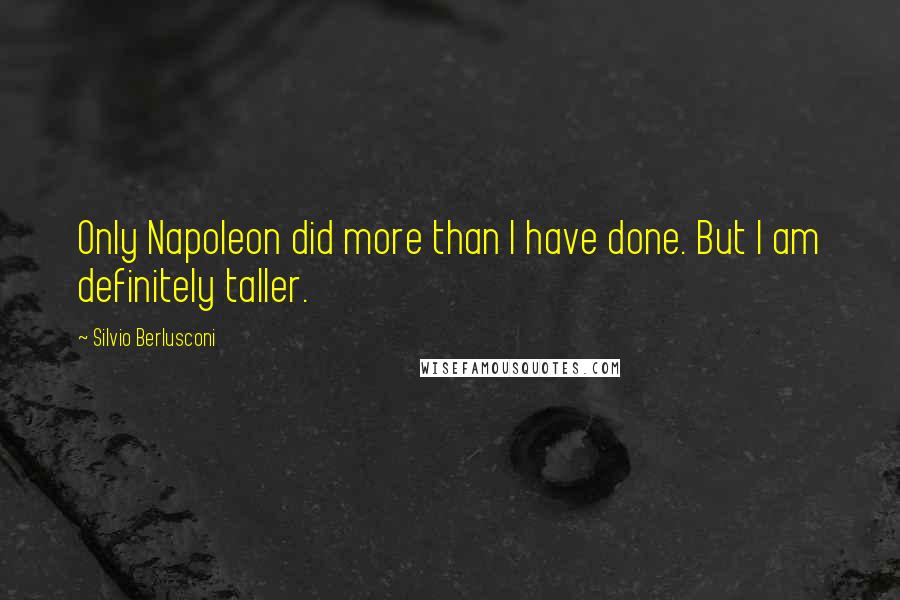 Silvio Berlusconi Quotes: Only Napoleon did more than I have done. But I am definitely taller.