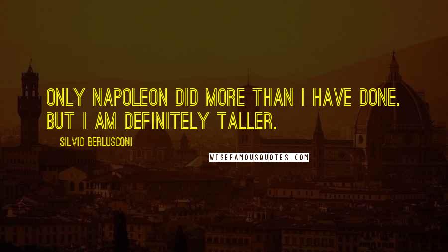 Silvio Berlusconi Quotes: Only Napoleon did more than I have done. But I am definitely taller.