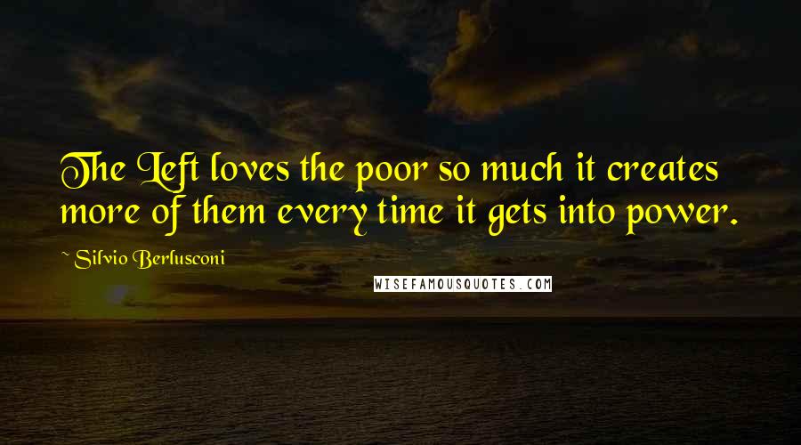 Silvio Berlusconi Quotes: The Left loves the poor so much it creates more of them every time it gets into power.