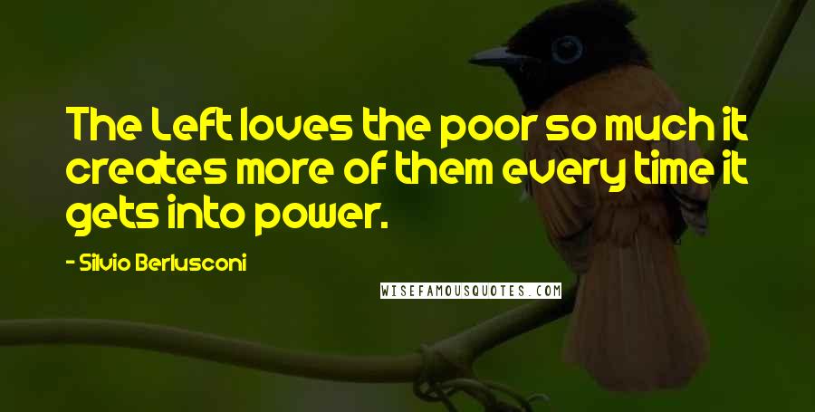 Silvio Berlusconi Quotes: The Left loves the poor so much it creates more of them every time it gets into power.