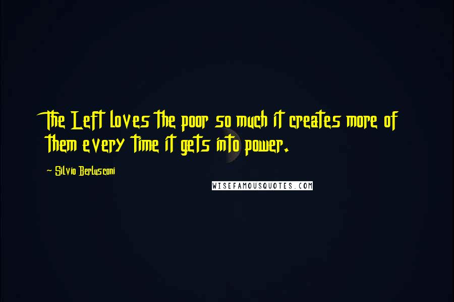 Silvio Berlusconi Quotes: The Left loves the poor so much it creates more of them every time it gets into power.