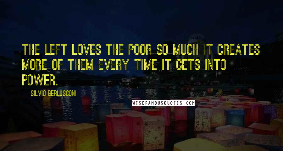 Silvio Berlusconi Quotes: The Left loves the poor so much it creates more of them every time it gets into power.