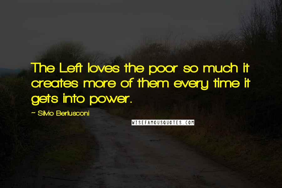 Silvio Berlusconi Quotes: The Left loves the poor so much it creates more of them every time it gets into power.