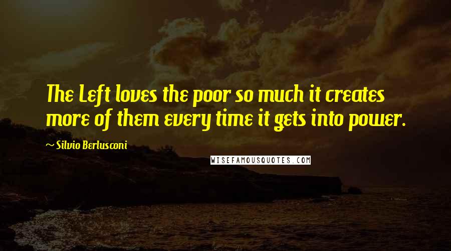 Silvio Berlusconi Quotes: The Left loves the poor so much it creates more of them every time it gets into power.