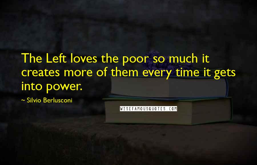 Silvio Berlusconi Quotes: The Left loves the poor so much it creates more of them every time it gets into power.