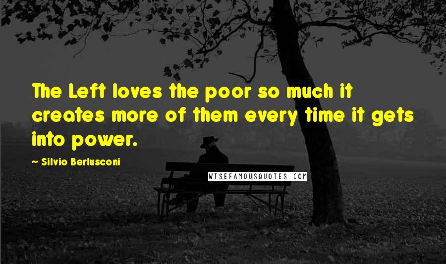 Silvio Berlusconi Quotes: The Left loves the poor so much it creates more of them every time it gets into power.