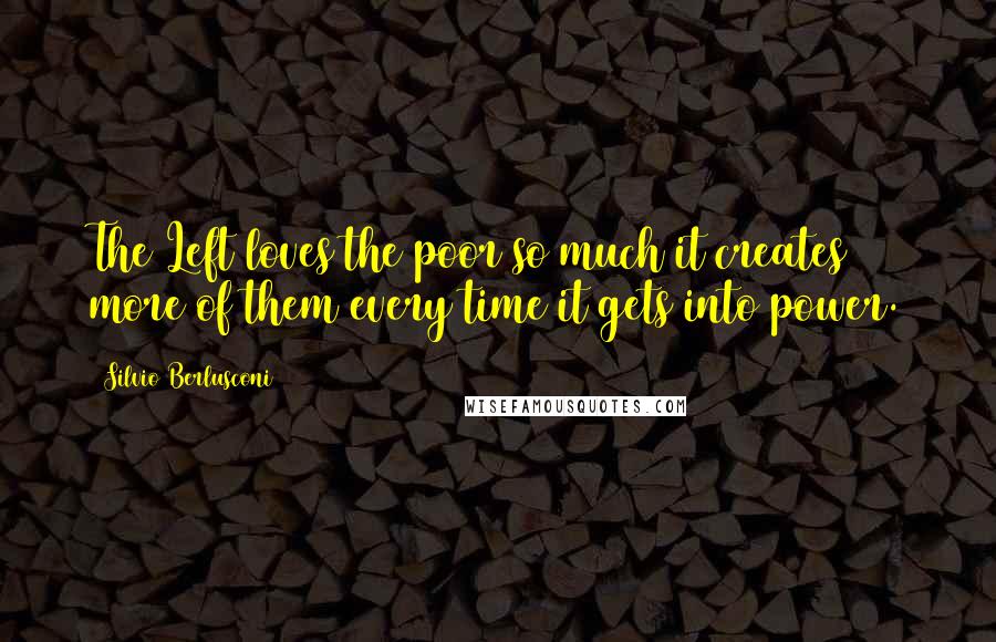 Silvio Berlusconi Quotes: The Left loves the poor so much it creates more of them every time it gets into power.