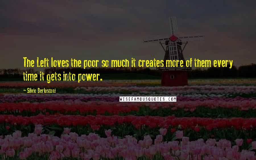 Silvio Berlusconi Quotes: The Left loves the poor so much it creates more of them every time it gets into power.