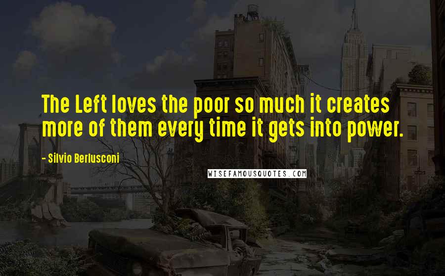 Silvio Berlusconi Quotes: The Left loves the poor so much it creates more of them every time it gets into power.