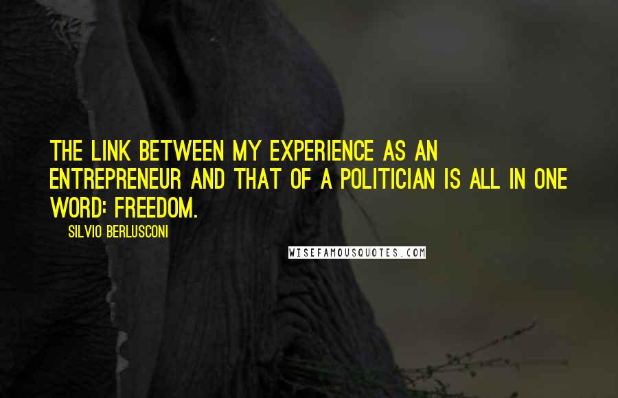 Silvio Berlusconi Quotes: The link between my experience as an entrepreneur and that of a politician is all in one word: freedom.