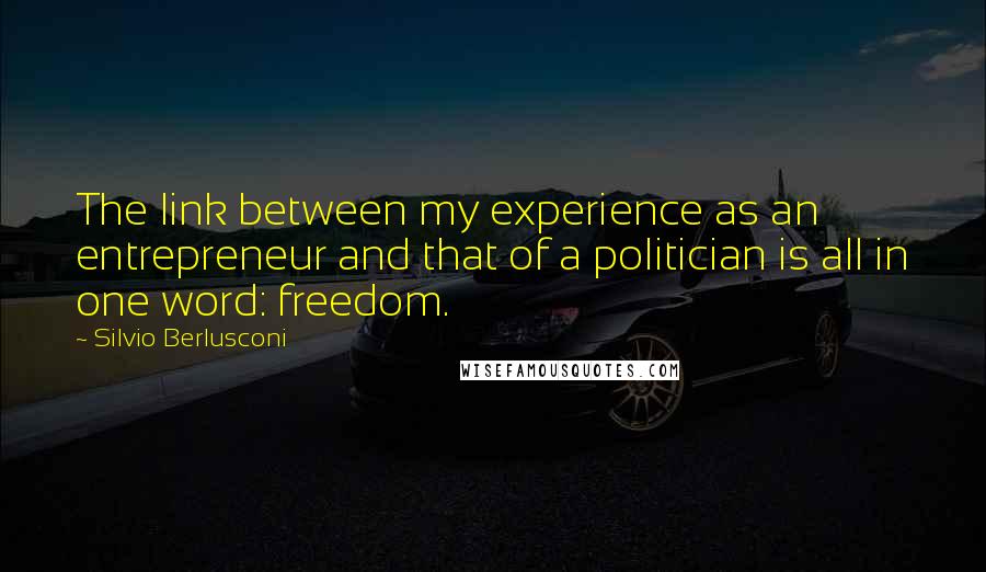 Silvio Berlusconi Quotes: The link between my experience as an entrepreneur and that of a politician is all in one word: freedom.