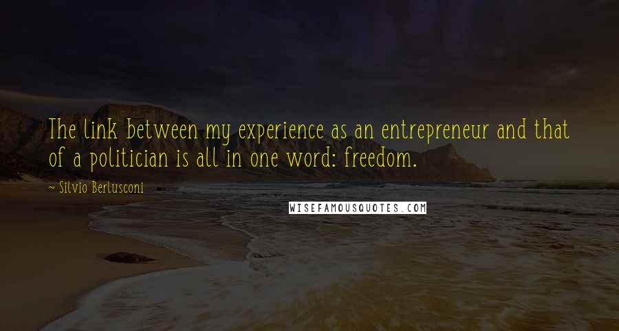 Silvio Berlusconi Quotes: The link between my experience as an entrepreneur and that of a politician is all in one word: freedom.