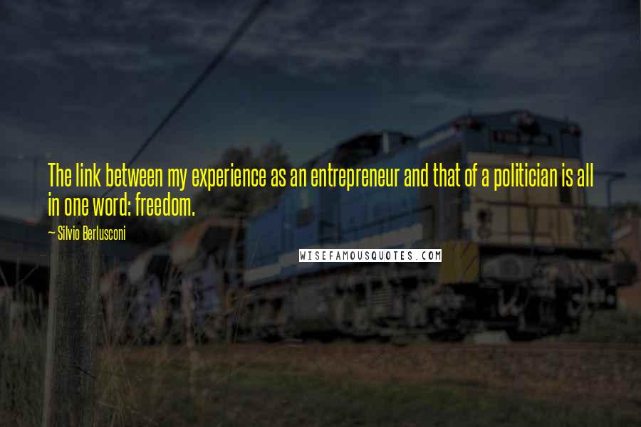 Silvio Berlusconi Quotes: The link between my experience as an entrepreneur and that of a politician is all in one word: freedom.