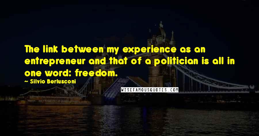 Silvio Berlusconi Quotes: The link between my experience as an entrepreneur and that of a politician is all in one word: freedom.
