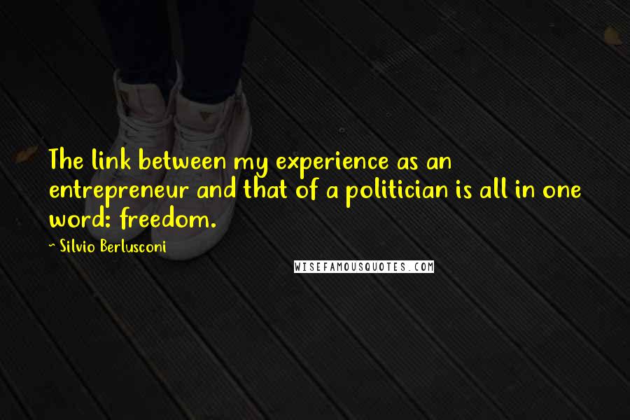 Silvio Berlusconi Quotes: The link between my experience as an entrepreneur and that of a politician is all in one word: freedom.