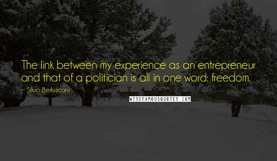 Silvio Berlusconi Quotes: The link between my experience as an entrepreneur and that of a politician is all in one word: freedom.