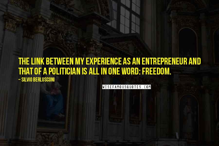 Silvio Berlusconi Quotes: The link between my experience as an entrepreneur and that of a politician is all in one word: freedom.