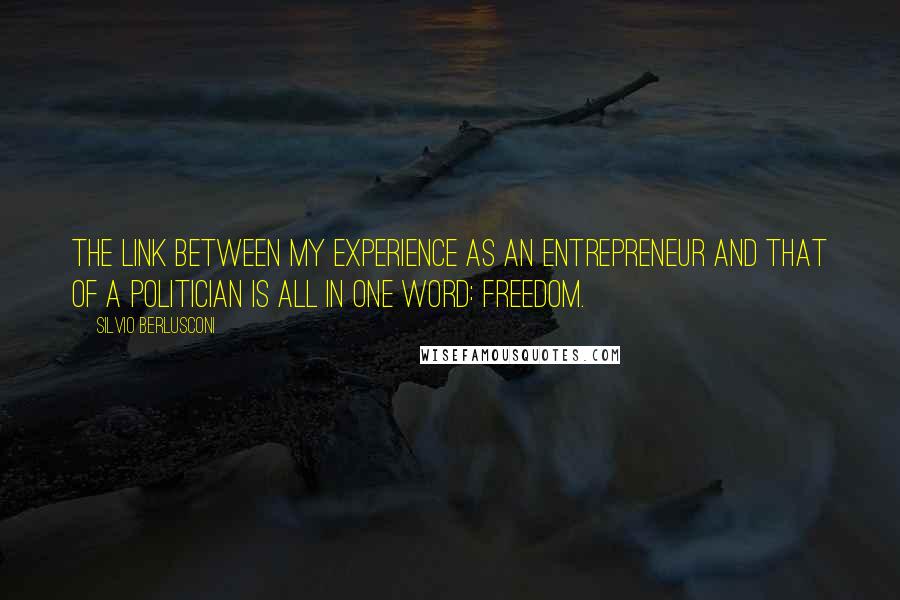 Silvio Berlusconi Quotes: The link between my experience as an entrepreneur and that of a politician is all in one word: freedom.