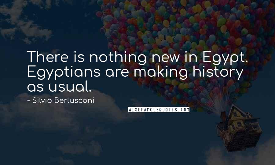 Silvio Berlusconi Quotes: There is nothing new in Egypt. Egyptians are making history as usual.