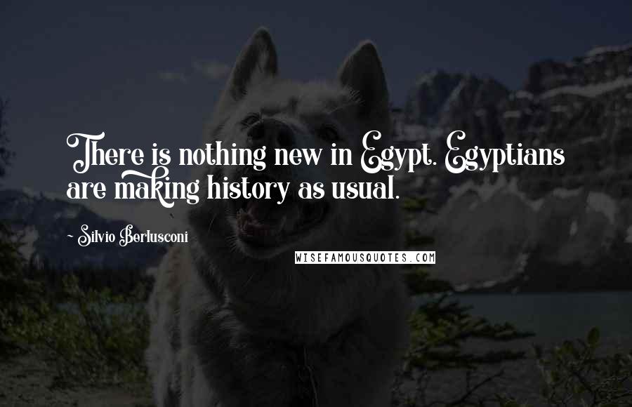 Silvio Berlusconi Quotes: There is nothing new in Egypt. Egyptians are making history as usual.