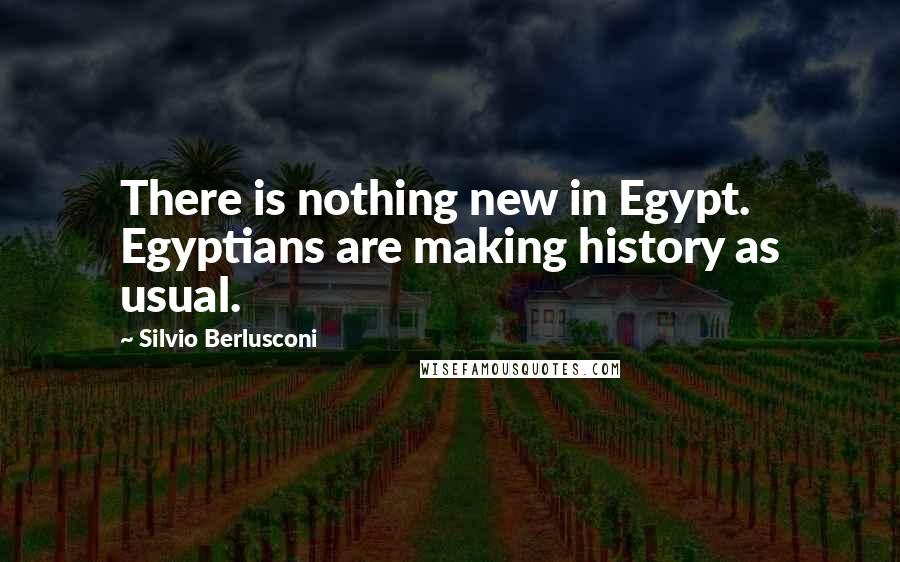 Silvio Berlusconi Quotes: There is nothing new in Egypt. Egyptians are making history as usual.