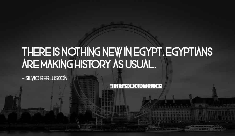 Silvio Berlusconi Quotes: There is nothing new in Egypt. Egyptians are making history as usual.