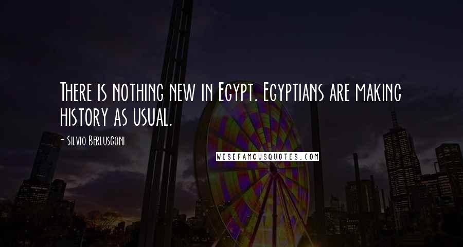 Silvio Berlusconi Quotes: There is nothing new in Egypt. Egyptians are making history as usual.