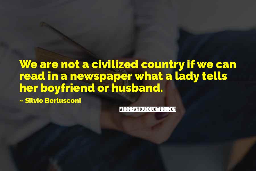 Silvio Berlusconi Quotes: We are not a civilized country if we can read in a newspaper what a lady tells her boyfriend or husband.