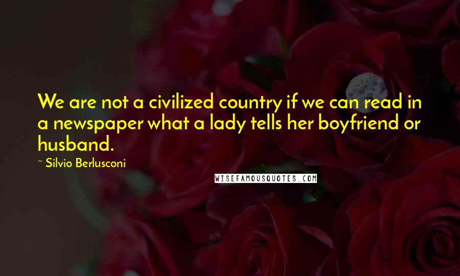 Silvio Berlusconi Quotes: We are not a civilized country if we can read in a newspaper what a lady tells her boyfriend or husband.