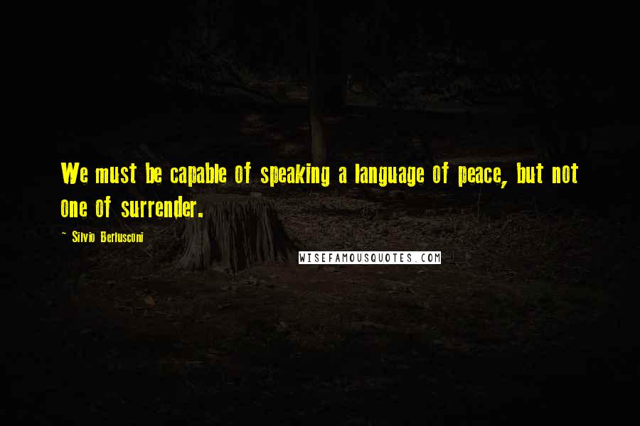 Silvio Berlusconi Quotes: We must be capable of speaking a language of peace, but not one of surrender.